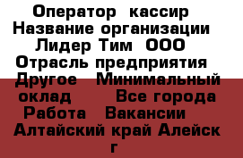 Оператор -кассир › Название организации ­ Лидер Тим, ООО › Отрасль предприятия ­ Другое › Минимальный оклад ­ 1 - Все города Работа » Вакансии   . Алтайский край,Алейск г.